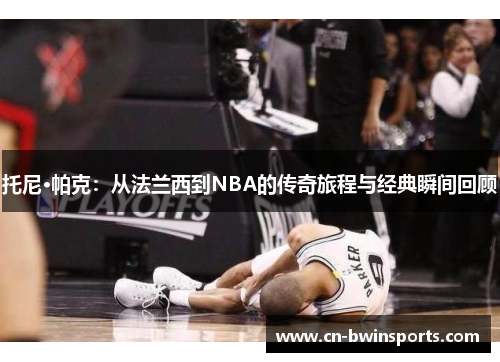 托尼·帕克：从法兰西到NBA的传奇旅程与经典瞬间回顾