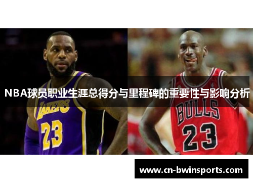 NBA球员职业生涯总得分与里程碑的重要性与影响分析