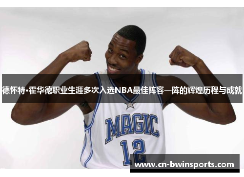 德怀特·霍华德职业生涯多次入选NBA最佳阵容一阵的辉煌历程与成就