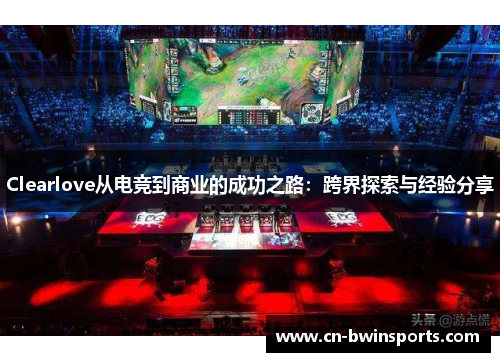 Clearlove从电竞到商业的成功之路：跨界探索与经验分享