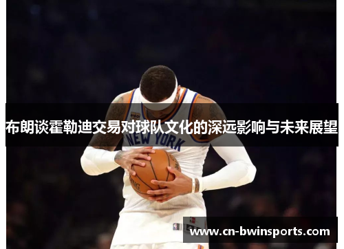 布朗谈霍勒迪交易对球队文化的深远影响与未来展望