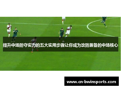 提升中场防守实力的五大实用步骤让你成为攻防兼备的中场核心