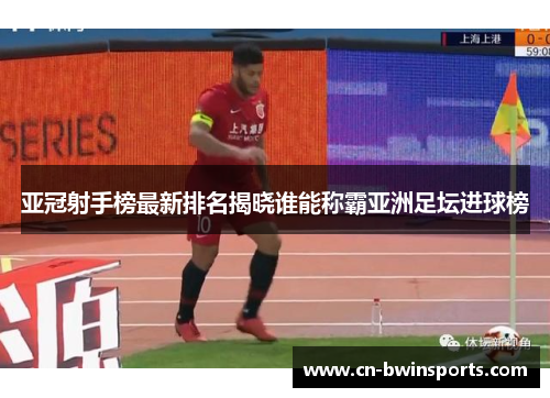 亚冠射手榜最新排名揭晓谁能称霸亚洲足坛进球榜