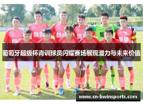 葡萄牙超级杯青训球员闪耀赛场展现潜力与未来价值