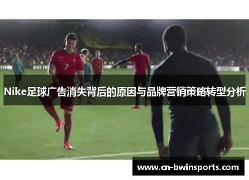 Nike足球广告消失背后的原因与品牌营销策略转型分析