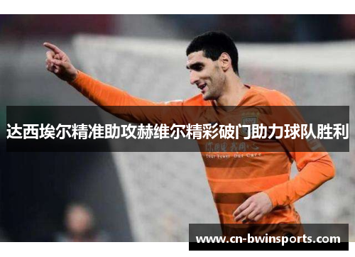 达西埃尔精准助攻赫维尔精彩破门助力球队胜利