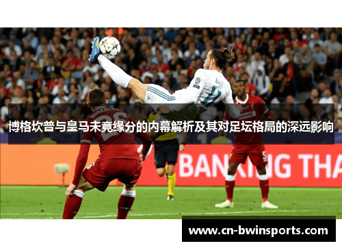 博格坎普与皇马未竟缘分的内幕解析及其对足坛格局的深远影响