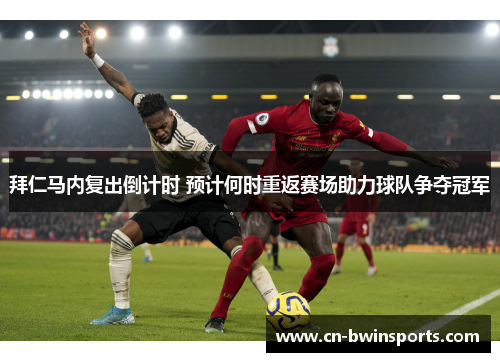 拜仁马内复出倒计时 预计何时重返赛场助力球队争夺冠军