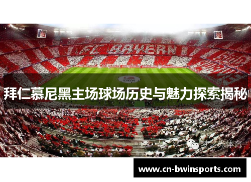 拜仁慕尼黑主场球场历史与魅力探索揭秘