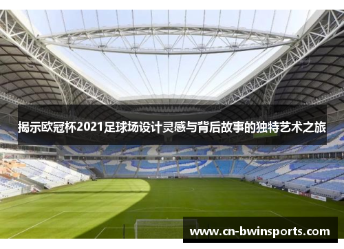 揭示欧冠杯2021足球场设计灵感与背后故事的独特艺术之旅