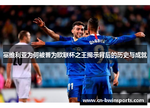 塞维利亚为何被誉为欧联杯之王揭示背后的历史与成就